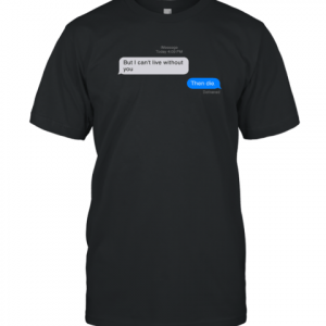 But I Can't Live Without You Then Die Message 2022 Shirt