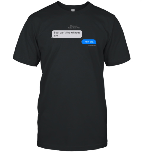 But I Can't Live Without You Then Die Message 2022 Shirt