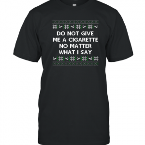 Do Not Give Me A Cigarette No Matter What I Say Christmas 2022 Shirt