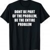 Don't Be Part Of The Problem, Be The Whole Problem 2022 Shirt