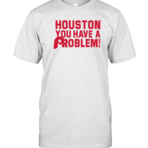 Houston You Have A Problem Philadelphia Phillies 2022 Shirt