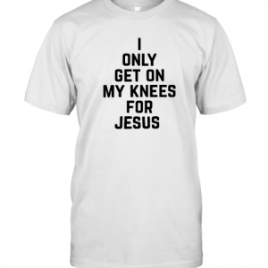 I Only Get On My Knees For Jesus 2022 Shirt