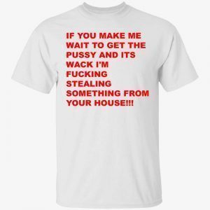 If you make me wait to get the pussy and its wack 2022 shirt