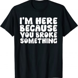 I'm Here Because You Broke Something 2022 Shirt