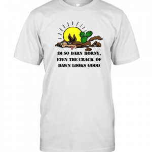 I'm So Darn Horny Even The Crack Of Dawn Looks Good 2022 Shirt
