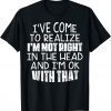 I've Come To Realize I'm Not Right In The Head And I'm Ok 2022 Shirt