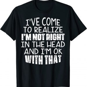 I've Come To Realize I'm Not Right In The Head And I'm Ok 2022 Shirt