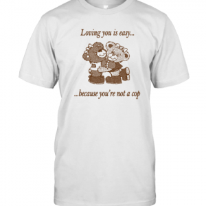 Loving You Is Easy Because You're Not A Cop Classic Shirt