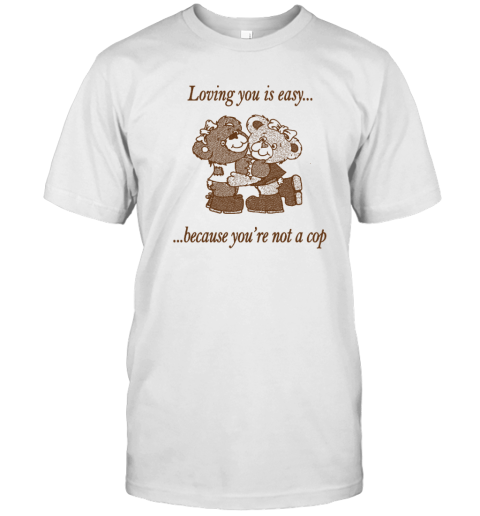 Loving You Is Easy Because You're Not A Cop Classic Shirt