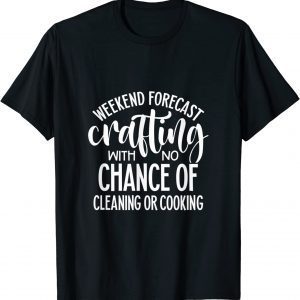 Weekend Forecast Crafting With No Chance of Cleaning or Cooking Classic Shirt