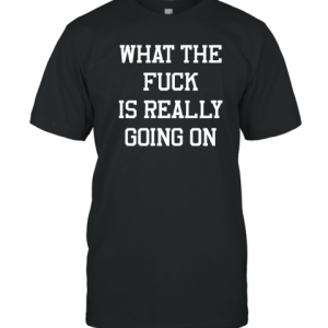 What The Fuck Is Really Going On T-Shirt