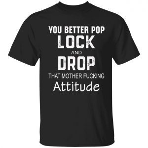 You better pop lock and drop that mother fucking attitude 2022 shirt