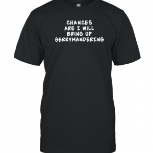 Chances Are I Will Bring Up Gerrymandering 2022 Shirt