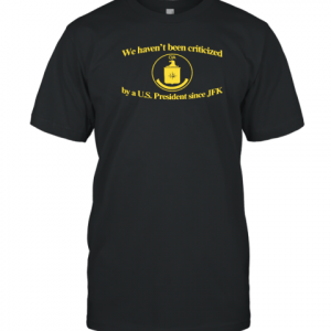 Cia Jfk We Haven't Been Criticized By A Us President Since Jfk Classic Shirt