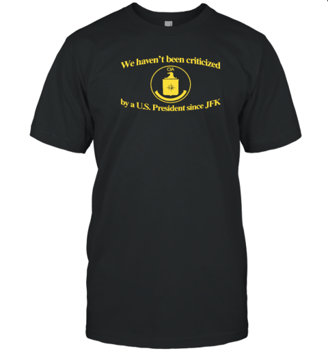 Cia Jfk We Haven't Been Criticized By A Us President Since Jfk Classic Shirt