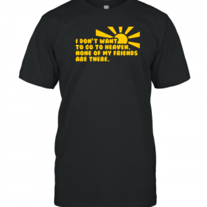I Don't Want To Go To Heaven None Of My Friends Are There 2022 Shirt