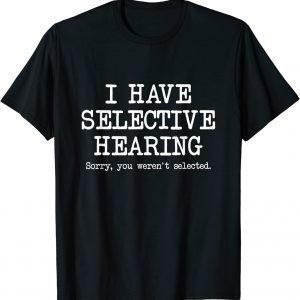 I Have Selective Hearing, Sorry You Weren't Selected 2022 Shirt