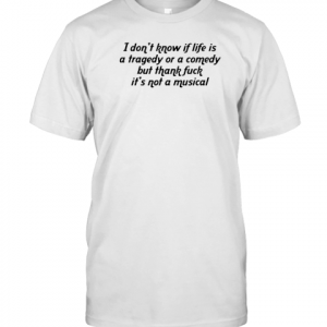 I don't know if life is a tragedy or a comedy but thank fuck it's not a musical 2022 Shirt