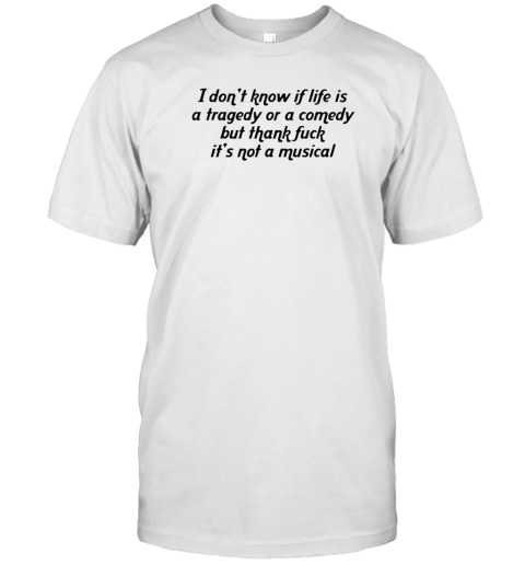 I don't know if life is a tragedy or a comedy but thank fuck it's not a musical 2022 Shirt