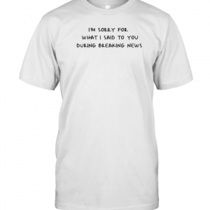 Im sorry for what I said to you during breaking news 2022 Shirt