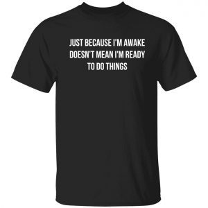 Just because i’m awake doesn’t mean i’m ready to do things 2022 shirt