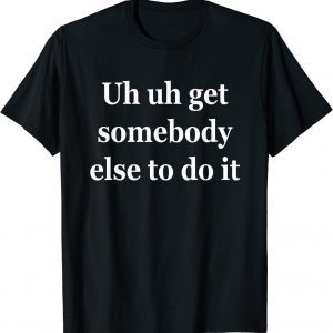 Uh Uh Get Somebody Else To Do It 2022 Shirt