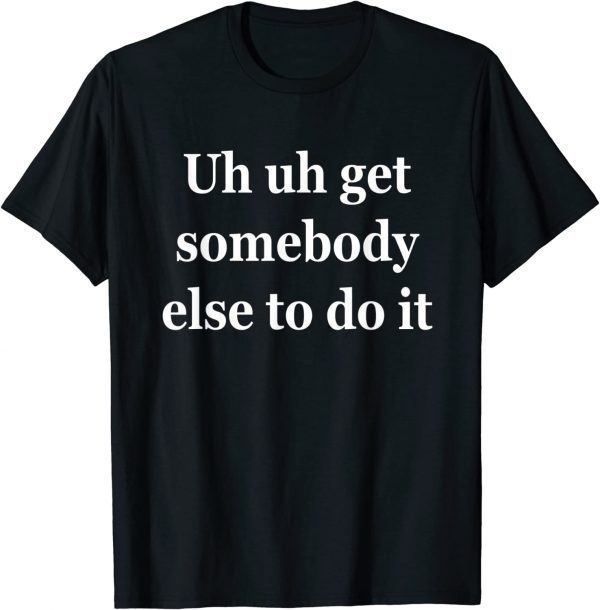 Uh Uh Get Somebody Else To Do It 2022 Shirt
