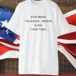 Stop Being Bigger Person Slash Their Tyres 2023 Shirt