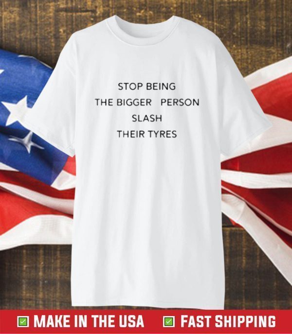 Stop Being Bigger Person Slash Their Tyres 2023 Shirt