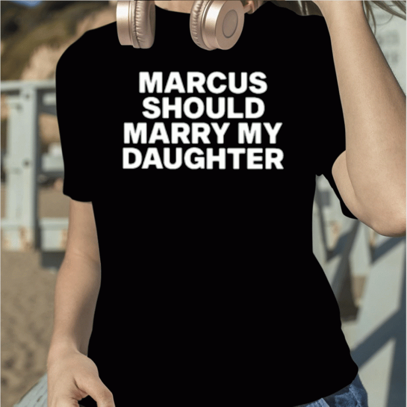 Marcus Should Marry My Daughter 2023 Shirts