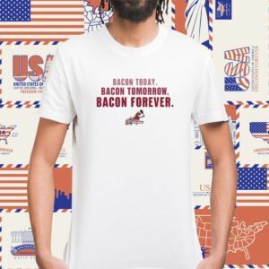 Bacon Today Bacon Tomorrow Bacon Forever Shirt