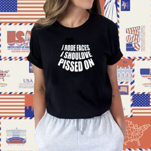 I Rode Faces I Shouldve Pissed On Shirt