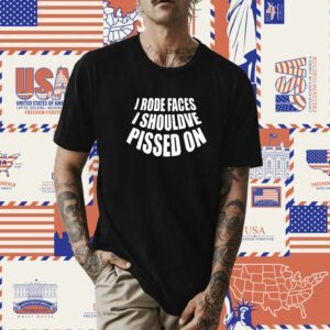 I Rode Faces I Shouldve Pissed On Shirt
