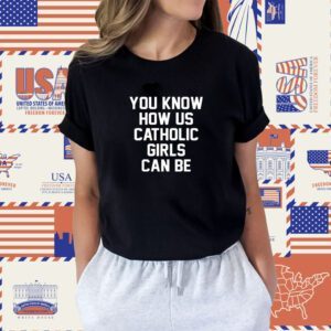 You Know How Us Catholic Girls Can Be Unisex Shirts