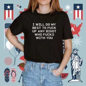 I Will Do My Best To Fuck Up Any Bigot Who Fucks With You 2023 Shirt