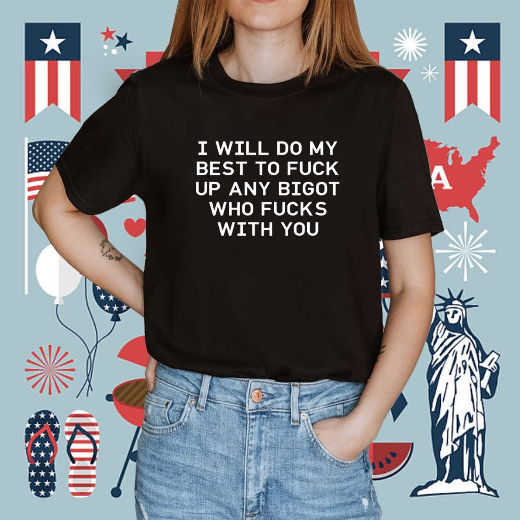 I Will Do My Best To Fuck Up Any Bigot Who Fucks With You 2023 Shirt
