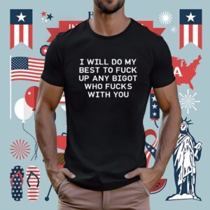 I Will Do My Best To Fuck Up Any Bigot Who Fucks With You 2023 Shirt