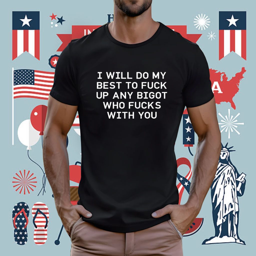 I Will Do My Best To Fuck Up Any Bigot Who Fucks With You 2023 Shirt