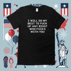 I Will Do My Best To Fuck Up Any Bigot Who Fucks With You 2023 Shirt