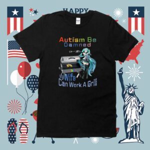 Autism Be Damned My Wife Can Work A Grill Shirt