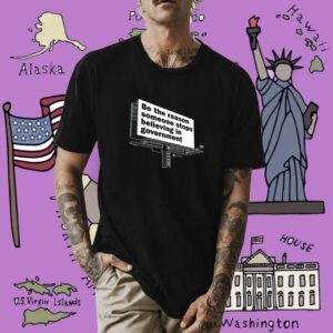 Be The Reason Someone Stops Believing In Government Shirt