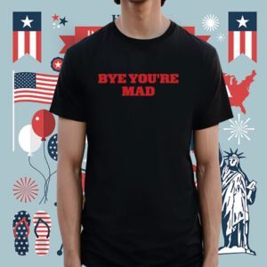 Bye You're Mad Shirt