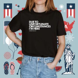 Due To Unfortunate Circumstances I'm Here Shirt
