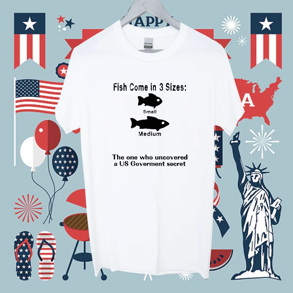 Fish Come In 3 Sizes Small Medium The One Who Uncovered A Us Government Secret Shirt