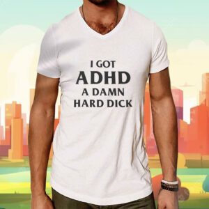 I Got Adhd A Damn Hard Dick Shirt