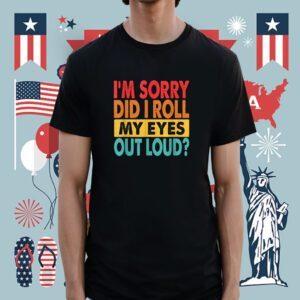 I'm Sorry Did I Roll My Eyes Out Loud Funny Sarcastic Shirt