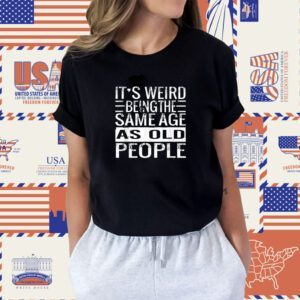 It's Weird Being The Same Age As Old People Sarcastic Shirt