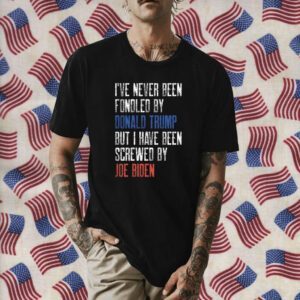 I’ve Never Been Fondled By Donald Trump But Screwed By Biden Shirt