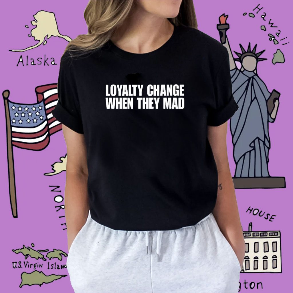 Loyalty Change When They Mad Shirt