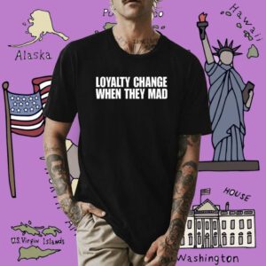 Loyalty Change When They Mad Shirt
